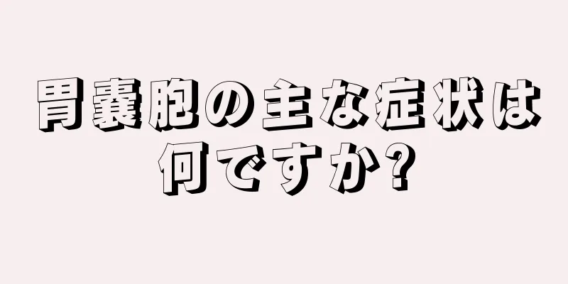 胃嚢胞の主な症状は何ですか?