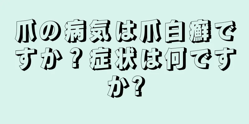 爪の病気は爪白癬ですか？症状は何ですか?