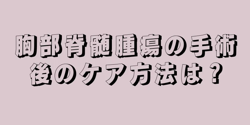 胸部脊髄腫瘍の手術後のケア方法は？