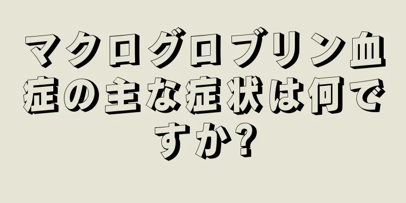 マクログロブリン血症の主な症状は何ですか?