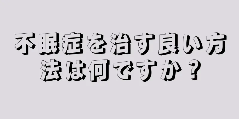 不眠症を治す良い方法は何ですか？