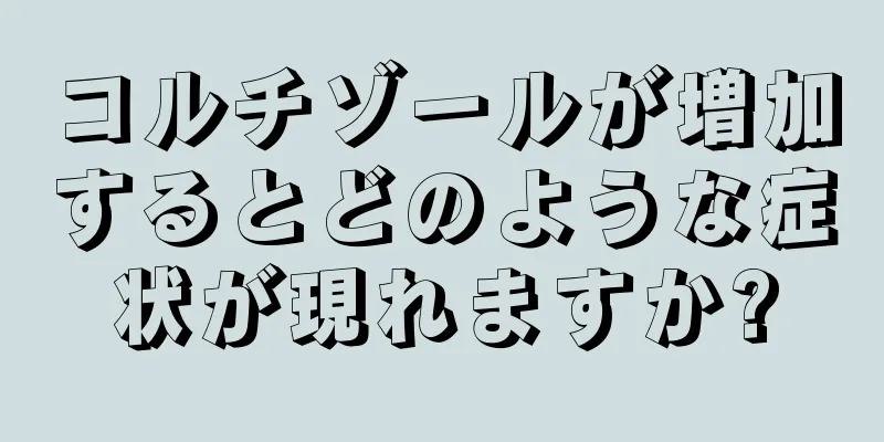 コルチゾールが増加するとどのような症状が現れますか?