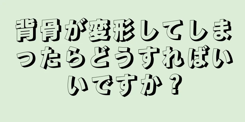 背骨が変形してしまったらどうすればいいですか？