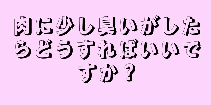 肉に少し臭いがしたらどうすればいいですか？