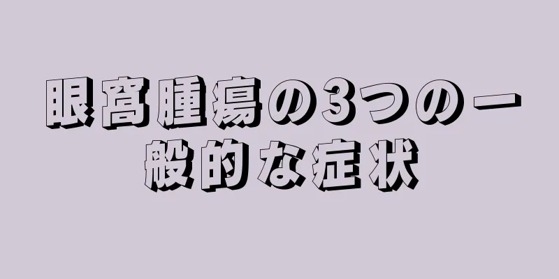 眼窩腫瘍の3つの一般的な症状