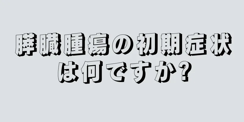 膵臓腫瘍の初期症状は何ですか?