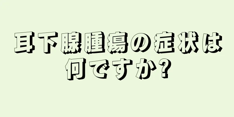 耳下腺腫瘍の症状は何ですか?