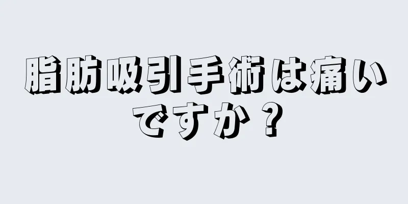 脂肪吸引手術は痛いですか？