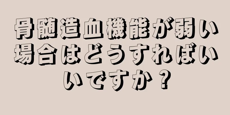 骨髄造血機能が弱い場合はどうすればいいですか？