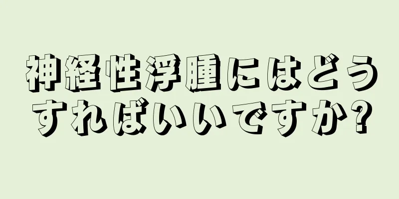 神経性浮腫にはどうすればいいですか?