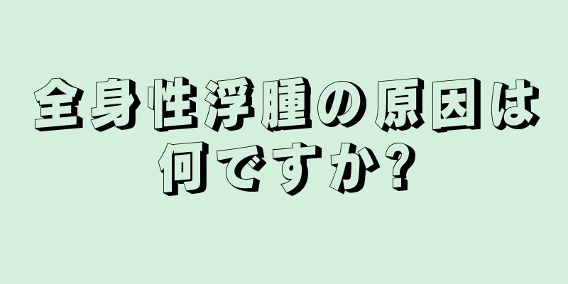 全身性浮腫の原因は何ですか?