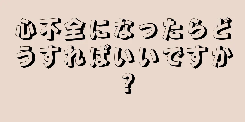 心不全になったらどうすればいいですか？