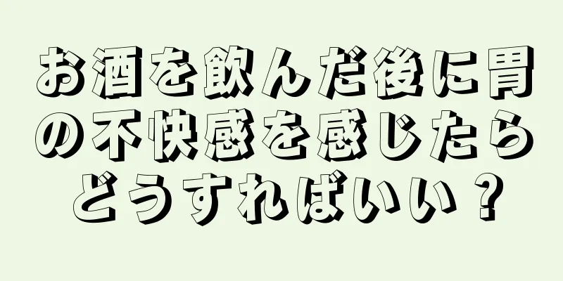 お酒を飲んだ後に胃の不快感を感じたらどうすればいい？