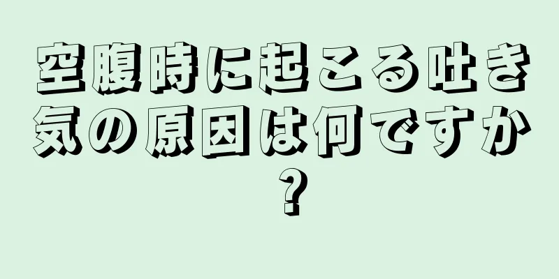 空腹時に起こる吐き気の原因は何ですか？