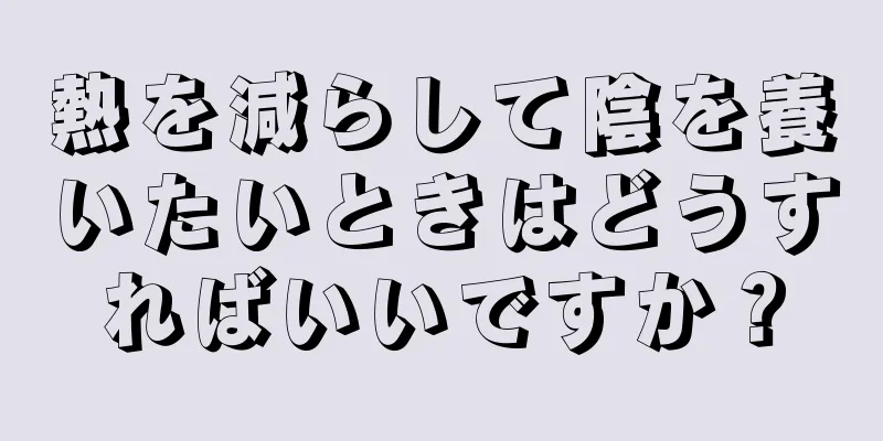 熱を減らして陰を養いたいときはどうすればいいですか？