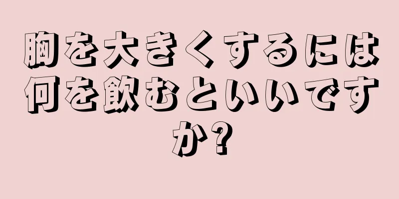 胸を大きくするには何を飲むといいですか?