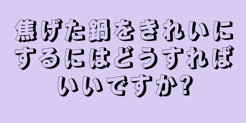 焦げた鍋をきれいにするにはどうすればいいですか?