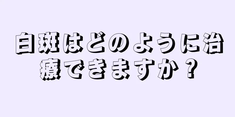 白斑はどのように治療できますか？