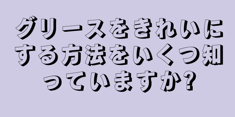 グリースをきれいにする方法をいくつ知っていますか?