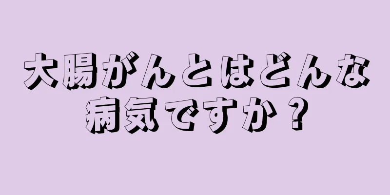 大腸がんとはどんな病気ですか？