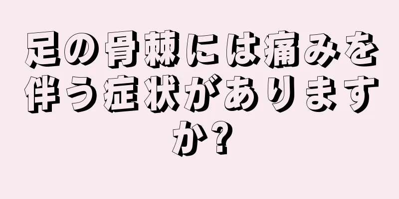 足の骨棘には痛みを伴う症状がありますか?