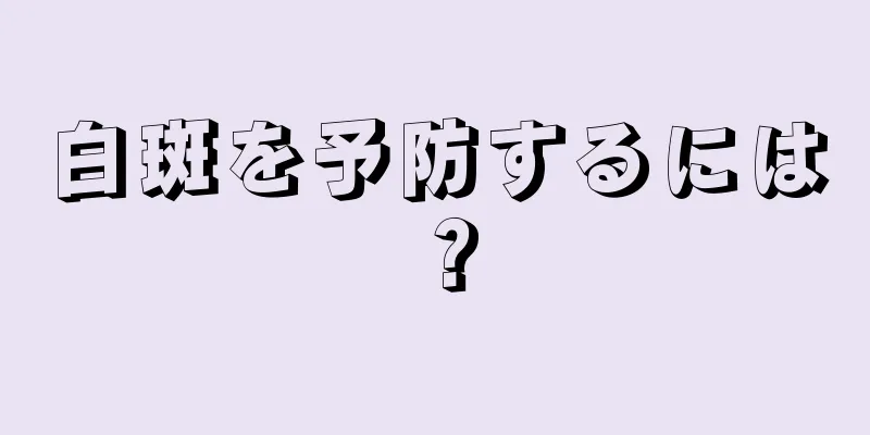 白斑を予防するには？