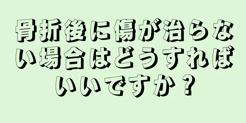 骨折後に傷が治らない場合はどうすればいいですか？