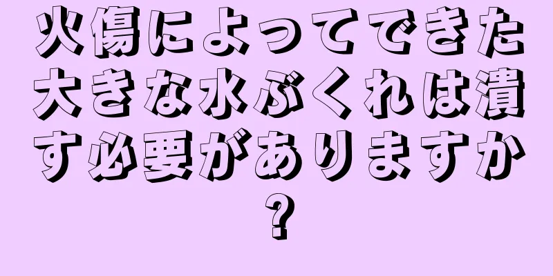 火傷によってできた大きな水ぶくれは潰す必要がありますか?