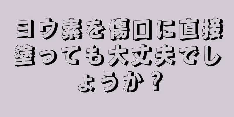 ヨウ素を傷口に直接塗っても大丈夫でしょうか？