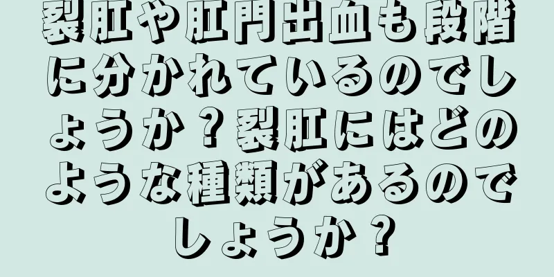 裂肛や肛門出血も段階に分かれているのでしょうか？裂肛にはどのような種類があるのでしょうか？