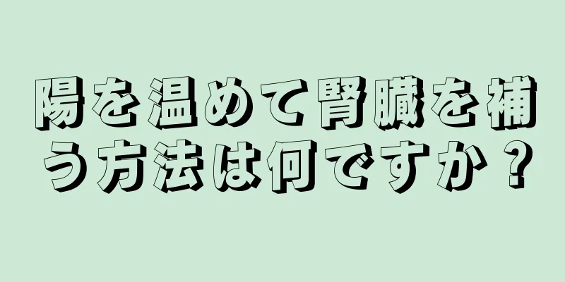 陽を温めて腎臓を補う方法は何ですか？