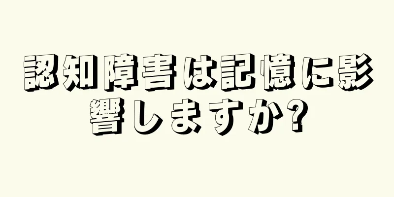 認知障害は記憶に影響しますか?