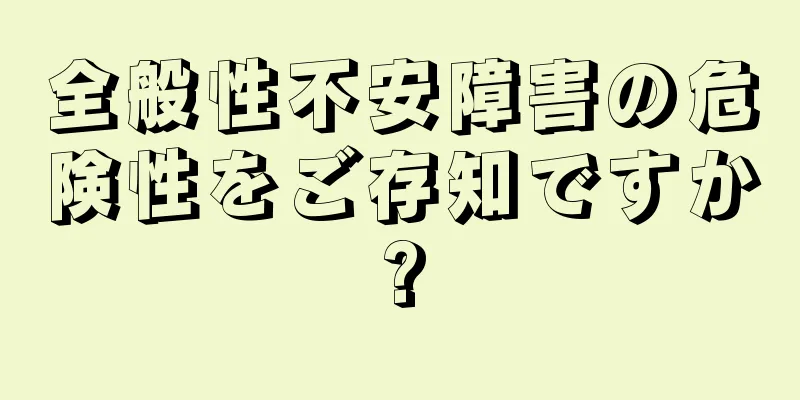 全般性不安障害の危険性をご存知ですか?