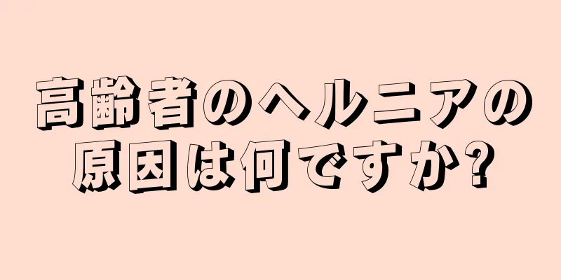 高齢者のヘルニアの原因は何ですか?