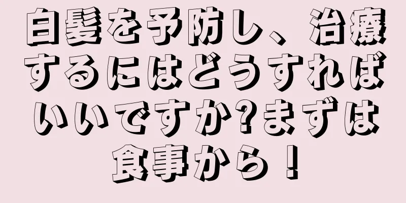 白髪を予防し、治療するにはどうすればいいですか?まずは食事から！