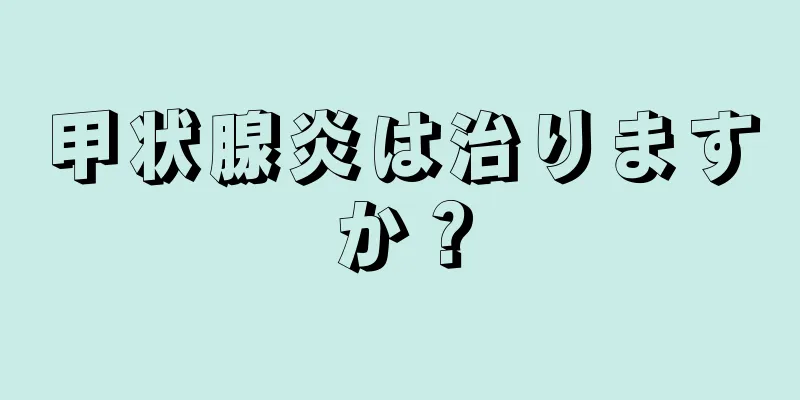 甲状腺炎は治りますか？