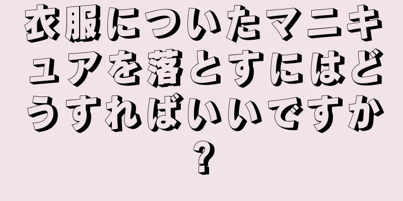 衣服についたマニキュアを落とすにはどうすればいいですか?