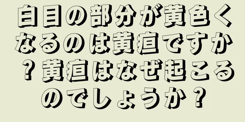 白目の部分が黄色くなるのは黄疸ですか？黄疸はなぜ起こるのでしょうか？