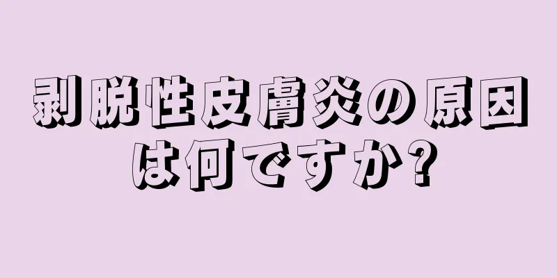 剥脱性皮膚炎の原因は何ですか?