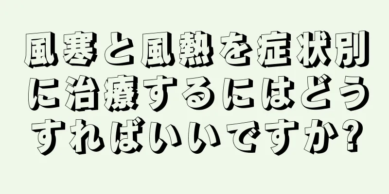 風寒と風熱を症状別に治療するにはどうすればいいですか?