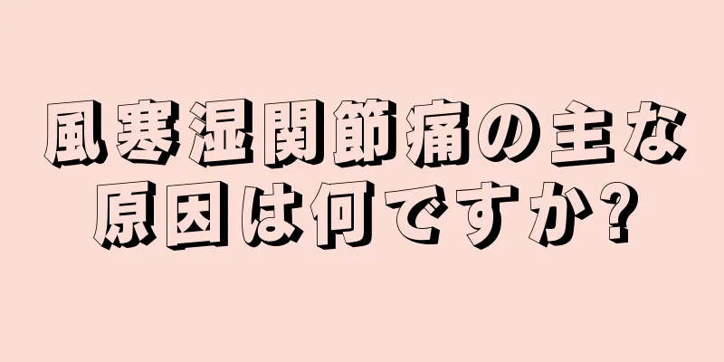 風寒湿関節痛の主な原因は何ですか?