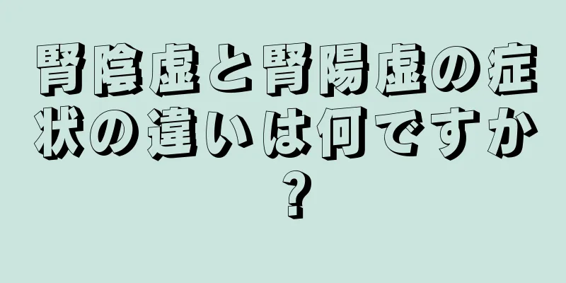 腎陰虚と腎陽虚の症状の違いは何ですか？