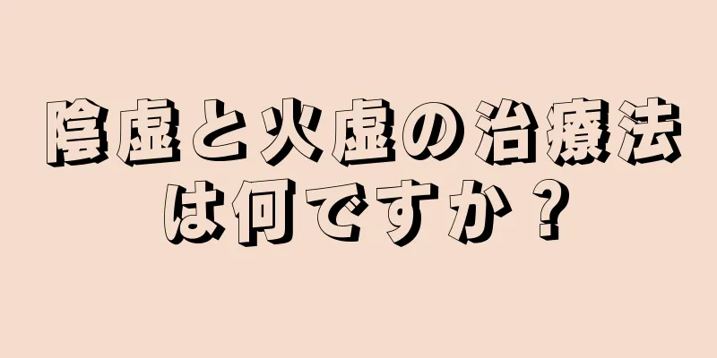 陰虚と火虚の治療法は何ですか？