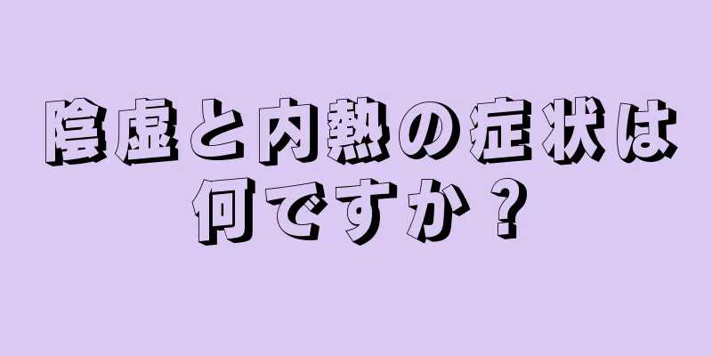 陰虚と内熱の症状は何ですか？