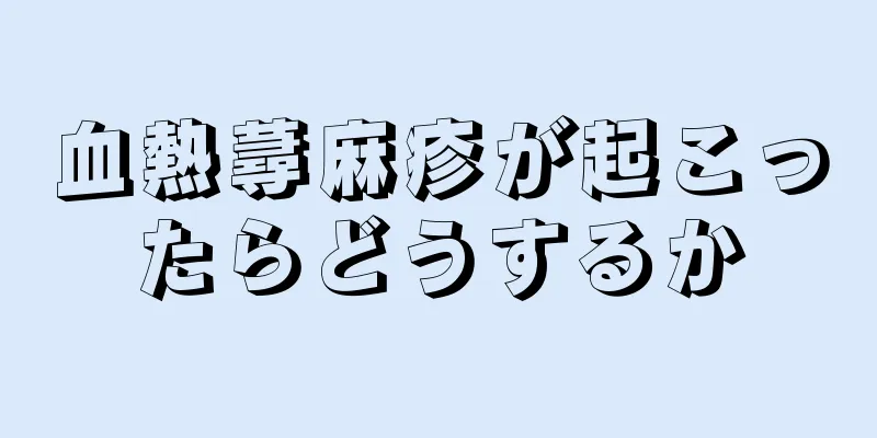 血熱蕁麻疹が起こったらどうするか