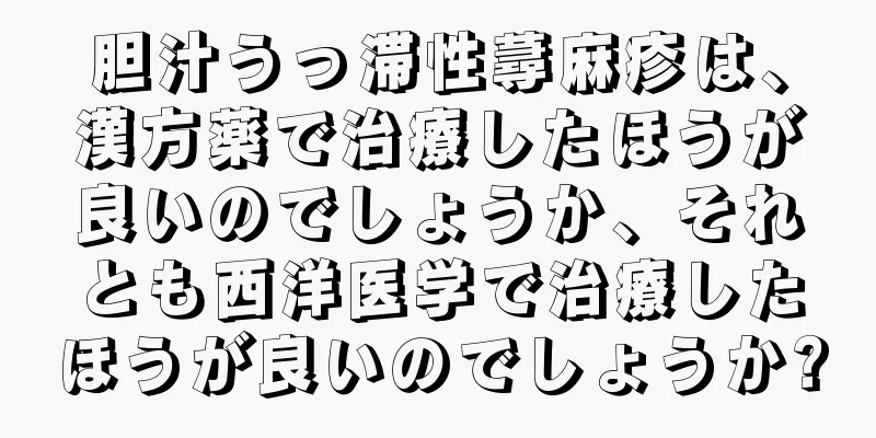 胆汁うっ滞性蕁麻疹は、漢方薬で治療したほうが良いのでしょうか、それとも西洋医学で治療したほうが良いのでしょうか?