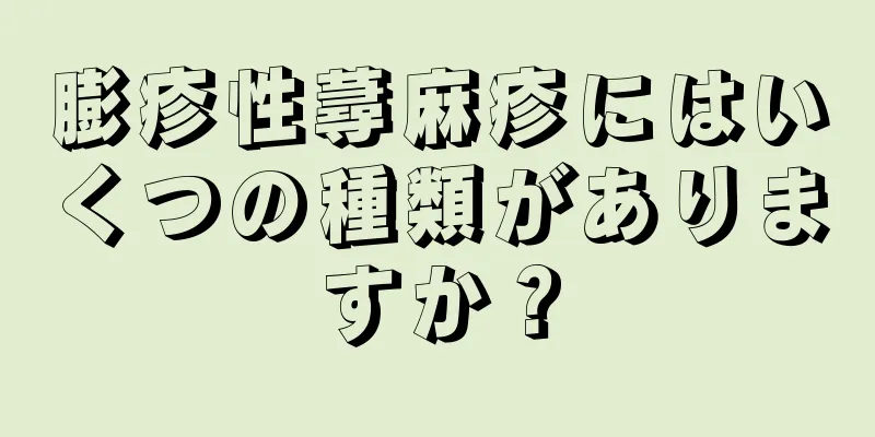 膨疹性蕁麻疹にはいくつの種類がありますか？