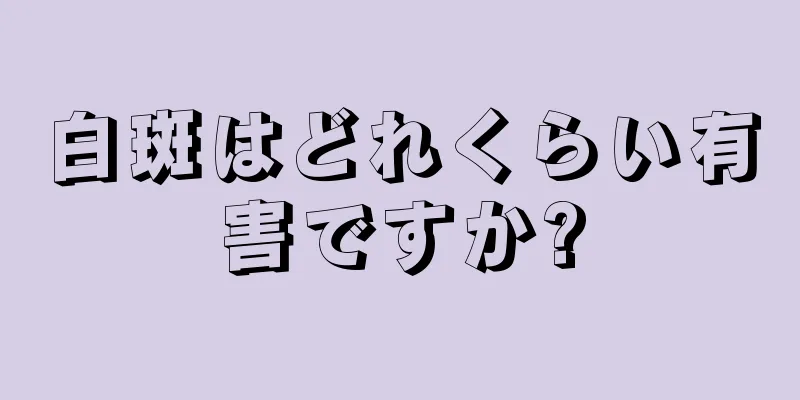 白斑はどれくらい有害ですか?