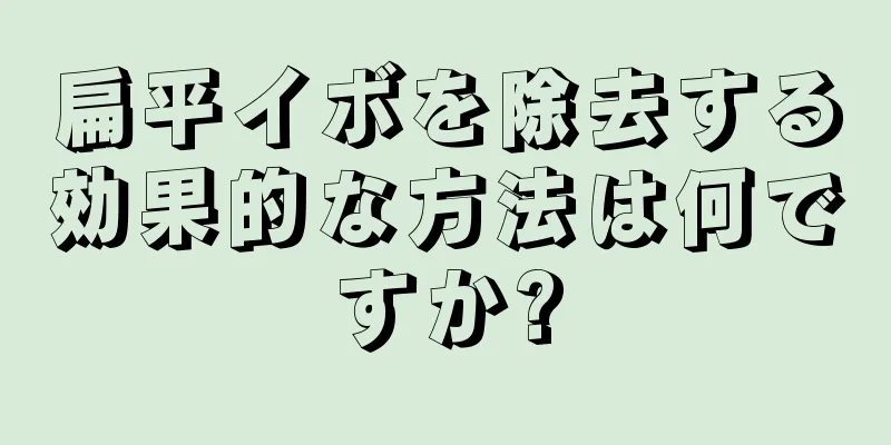 扁平イボを除去する効果的な方法は何ですか?