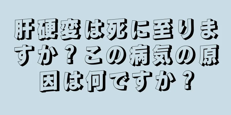 肝硬変は死に至りますか？この病気の原因は何ですか？